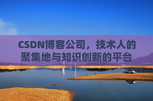 CSDN博客公司，技术人的聚集地与知识创新的平台